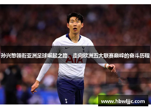 孙兴慜领衔亚洲足球崛起之路，走向欧洲五大联赛巅峰的奋斗历程