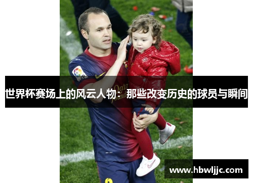 世界杯赛场上的风云人物：那些改变历史的球员与瞬间