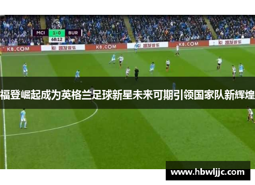 福登崛起成为英格兰足球新星未来可期引领国家队新辉煌
