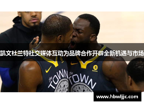 凯文杜兰特社交媒体互动为品牌合作开辟全新机遇与市场