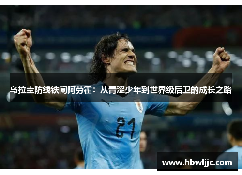 乌拉圭防线铁闸阿劳霍：从青涩少年到世界级后卫的成长之路
