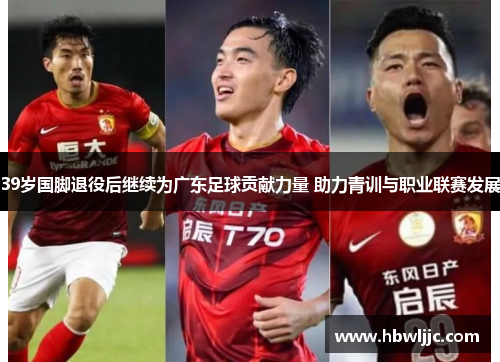 39岁国脚退役后继续为广东足球贡献力量 助力青训与职业联赛发展