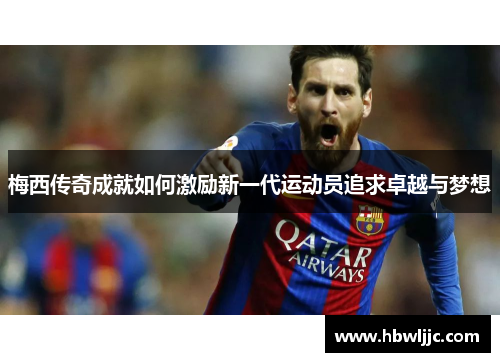 梅西传奇成就如何激励新一代运动员追求卓越与梦想