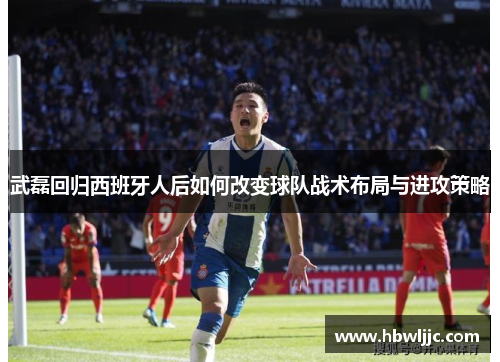 武磊回归西班牙人后如何改变球队战术布局与进攻策略