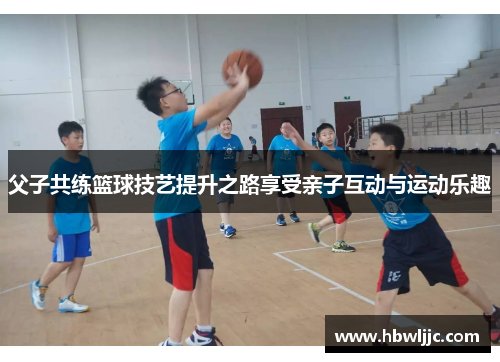 父子共练篮球技艺提升之路享受亲子互动与运动乐趣