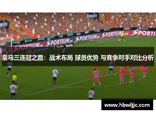 皇马三连冠之路：战术布局 球员优势 与竞争对手对比分析