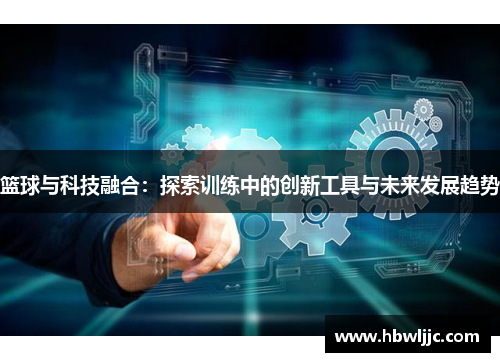 篮球与科技融合：探索训练中的创新工具与未来发展趋势