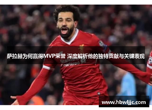 萨拉赫为何赢得MVP荣誉 深度解析他的独特贡献与关键表现