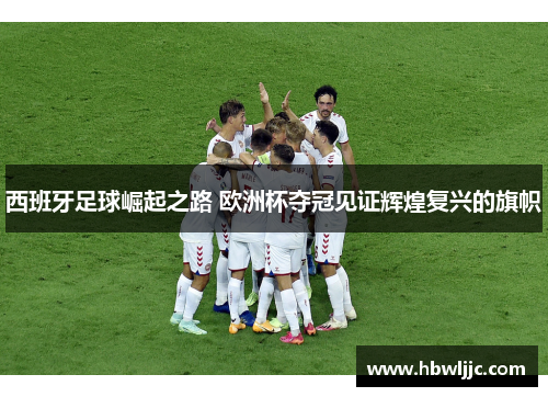 西班牙足球崛起之路 欧洲杯夺冠见证辉煌复兴的旗帜 西班牙足球崛起之路 欧洲杯夺冠见证辉煌复兴的旗帜