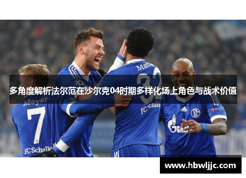 多角度解析法尔范在沙尔克04时期多样化场上角色与战术价值 多角度解析法尔范在沙尔克04时期多样化场上角色与战术价值