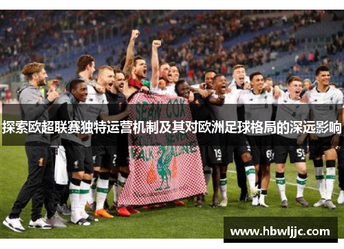 探索欧超联赛独特运营机制及其对欧洲足球格局的深远影响