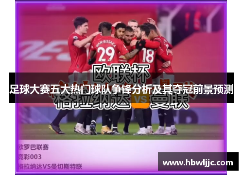 足球大赛五大热门球队争锋分析及其夺冠前景预测