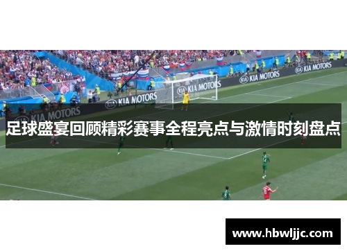 足球盛宴回顾精彩赛事全程亮点与激情时刻盘点
