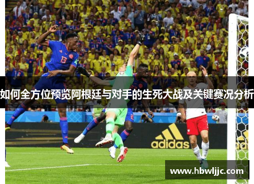 如何全方位预览阿根廷与对手的生死大战及关键赛况分析