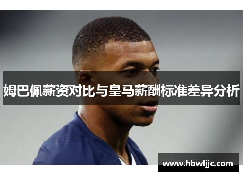 姆巴佩薪资对比与皇马薪酬标准差异分析