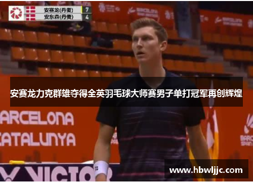 安赛龙力克群雄夺得全英羽毛球大师赛男子单打冠军再创辉煌