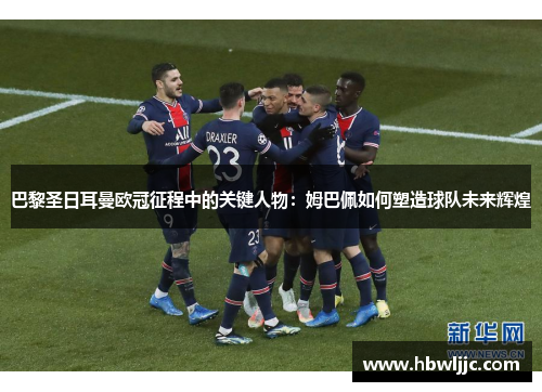 巴黎圣日耳曼欧冠征程中的关键人物：姆巴佩如何塑造球队未来辉煌
