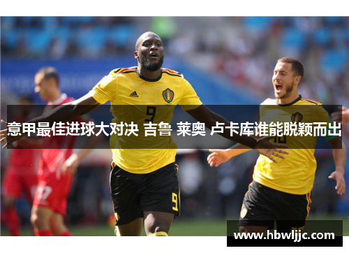 意甲最佳进球大对决 吉鲁 莱奥 卢卡库谁能脱颖而出