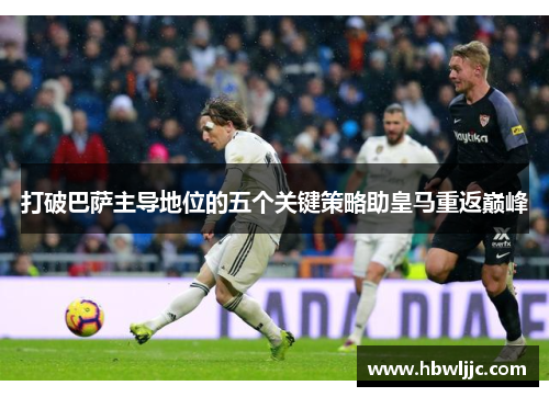 打破巴萨主导地位的五个关键策略助皇马重返巅峰 打破巴萨主导地位的五个关键策略助皇马重返巅峰