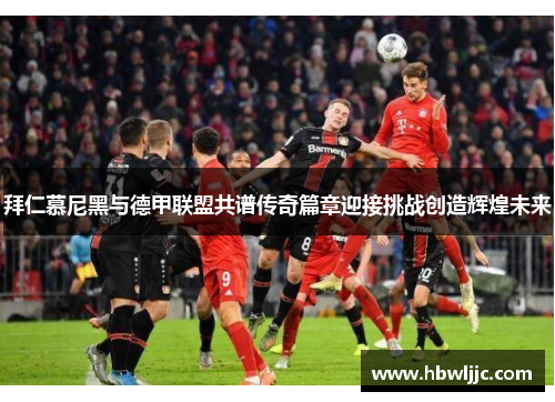 拜仁慕尼黑与德甲联盟共谱传奇篇章迎接挑战创造辉煌未来 拜仁慕尼黑与德甲联盟共谱传奇篇章迎接挑战创造辉煌未来