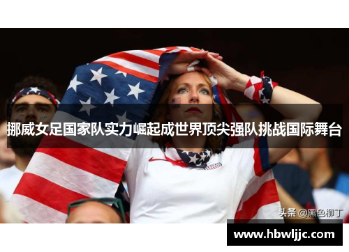 挪威女足国家队实力崛起成世界顶尖强队挑战国际舞台 挪威女足国家队实力崛起成世界顶尖强队挑战国际舞台