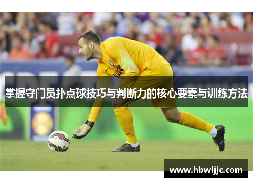 掌握守门员扑点球技巧与判断力的核心要素与训练方法