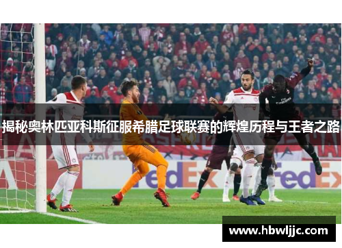 揭秘奥林匹亚科斯征服希腊足球联赛的辉煌历程与王者之路