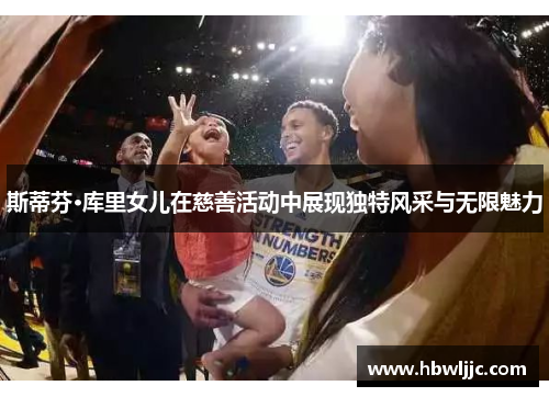 斯蒂芬·库里女儿在慈善活动中展现独特风采与无限魅力