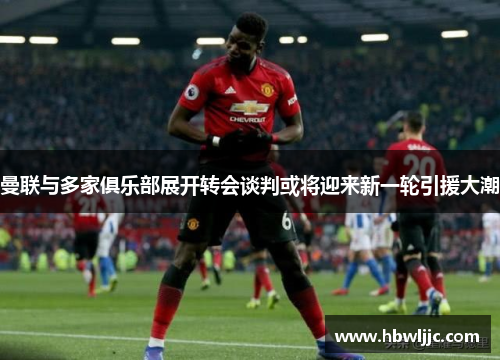 曼联与多家俱乐部展开转会谈判或将迎来新一轮引援大潮