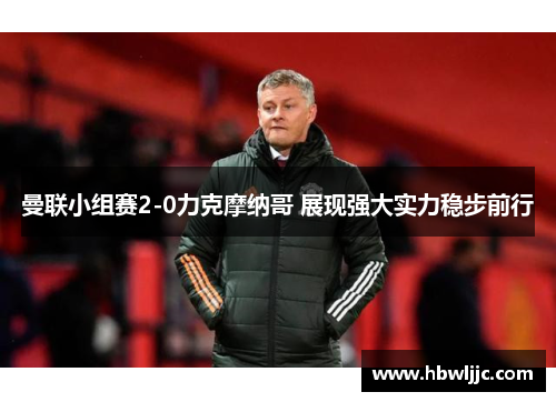 曼联小组赛2-0力克摩纳哥 展现强大实力稳步前行