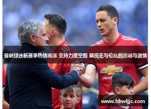 曼联球迷新赛季热情高涨 支持力度空前 展现无与伦比的忠诚与激情