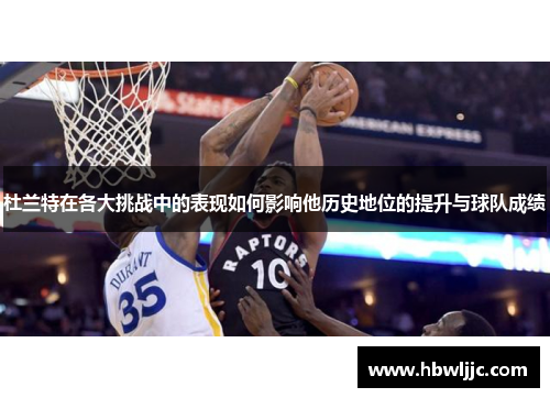 杜兰特在各大挑战中的表现如何影响他历史地位的提升与球队成绩 杜兰特在各大挑战中的表现如何影响他历史地位的提升与球队成绩