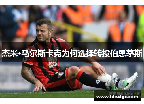 杰米·马尔斯卡克为何选择转投伯恩茅斯 杰米·马尔斯卡克为何选择转投伯恩茅斯