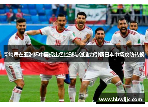柴崎岳在亚洲杯中展现出色控球与创造力引领日本中场攻防转换 柴崎岳在亚洲杯中展现出色控球与创造力引领日本中场攻防转换