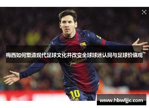 梅西如何塑造现代足球文化并改变全球球迷认同与足球价值观 梅西如何塑造现代足球文化并改变全球球迷认同与足球价值观