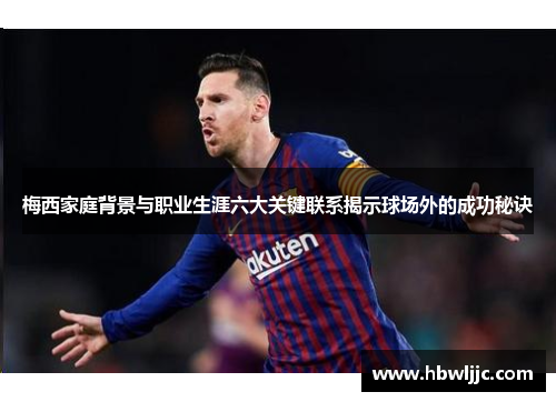 梅西家庭背景与职业生涯六大关键联系揭示球场外的成功秘诀 梅西家庭背景与职业生涯六大关键联系揭示球场外的成功秘诀