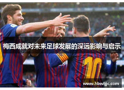梅西成就对未来足球发展的深远影响与启示