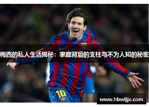 梅西的私人生活揭秘：家庭背后的支柱与不为人知的秘密